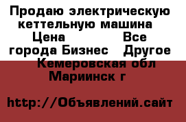 Продаю электрическую кеттельную машина › Цена ­ 50 000 - Все города Бизнес » Другое   . Кемеровская обл.,Мариинск г.